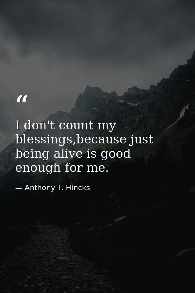 I don't count my blessings,because just being alive is good enough for me. — Anthony T. Hincks