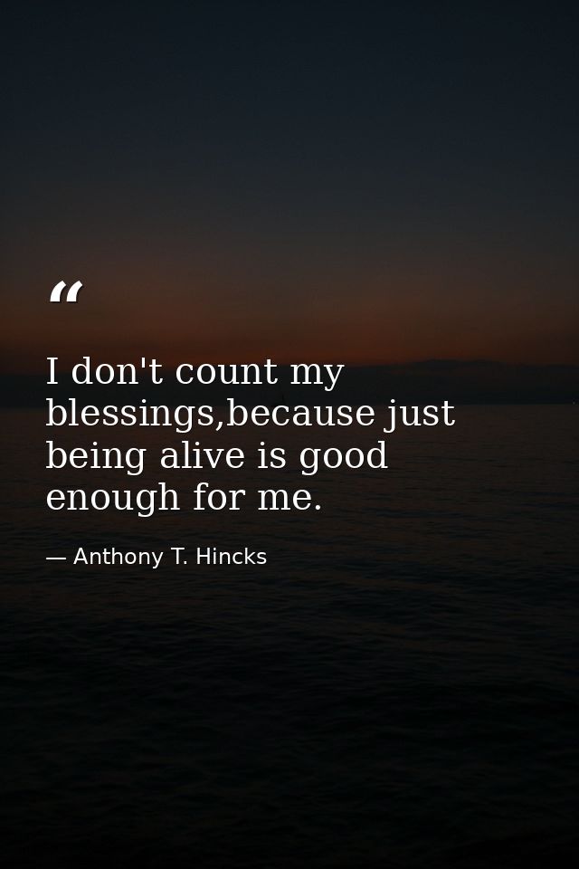 I don't count my blessings,because just being alive is good enough for me. — Anthony T. Hincks
