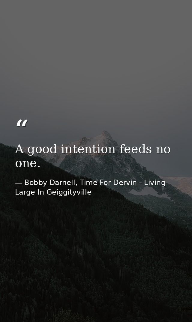 A good intention feeds no one. — Bobby Darnell, Time For Dervin - Living Large In Geiggityville