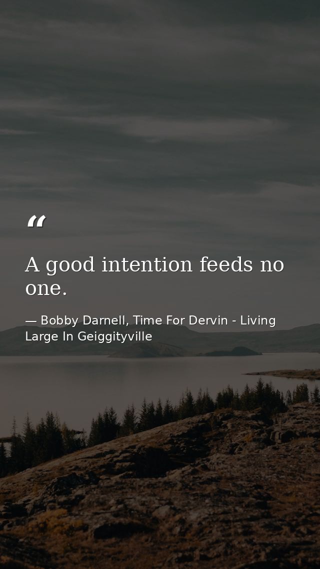 A good intention feeds no one. — Bobby Darnell, Time For Dervin - Living Large In Geiggityville