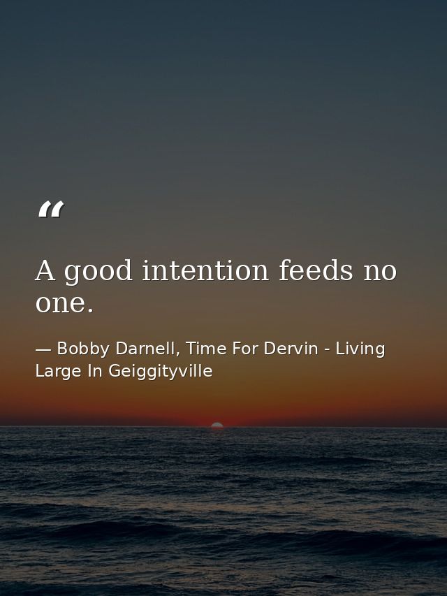 A good intention feeds no one. — Bobby Darnell, Time For Dervin - Living Large In Geiggityville