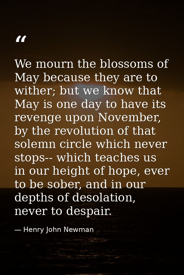 We mourn the blossoms of May because they are to wither; but we know that May is one day to have its revenge upon Novemb — Henry John Newman