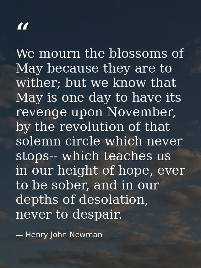 We mourn the blossoms of May because they are to wither; but we know that May is one day to have its revenge upon Novemb — Henry John Newman