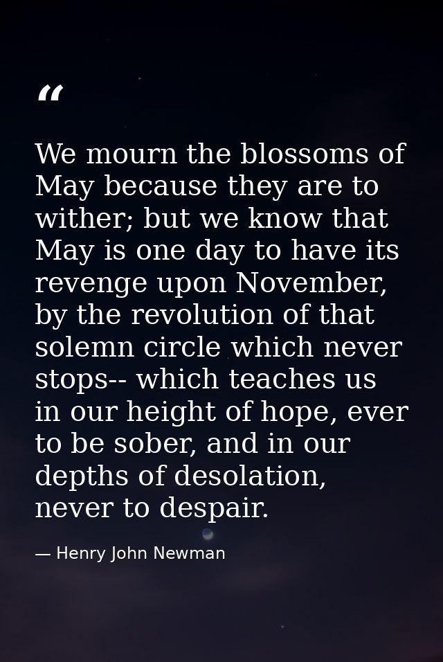 We mourn the blossoms of May because they are to wither; but we know that May is one day to have its revenge upon Novemb — Henry John Newman