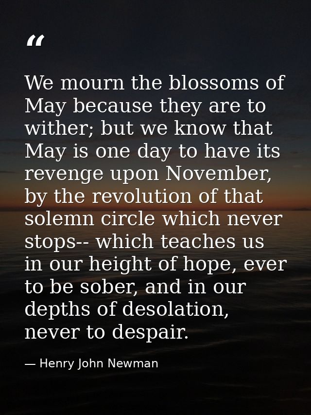 We mourn the blossoms of May because they are to wither; but we know that May is one day to have its revenge upon Novemb — Henry John Newman