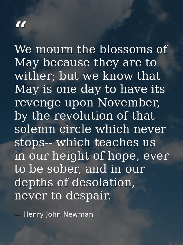 We mourn the blossoms of May because they are to wither; but we know that May is one day to have its revenge upon Novemb — Henry John Newman
