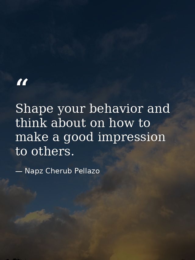 Shape your behavior and think about on how to make a good impression to others. — Napz Cherub Pellazo