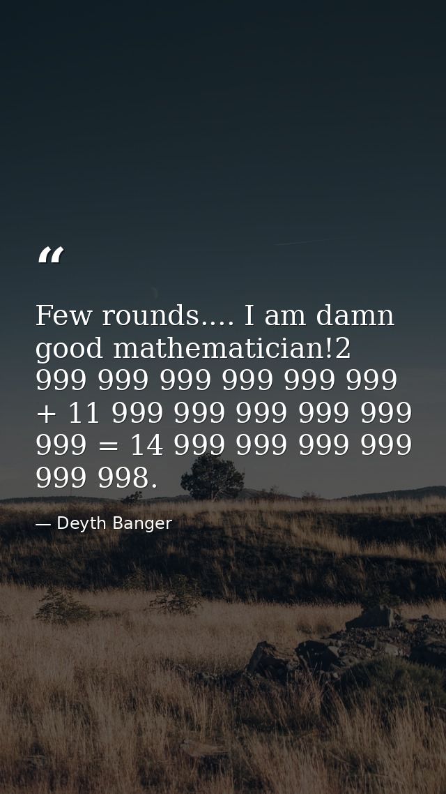Few rounds.... I am damn good mathematician!2 999 999 999 999 999 999 + 11 999 999 999 999 999 999 = 14 999 999 999 999  — Deyth Banger