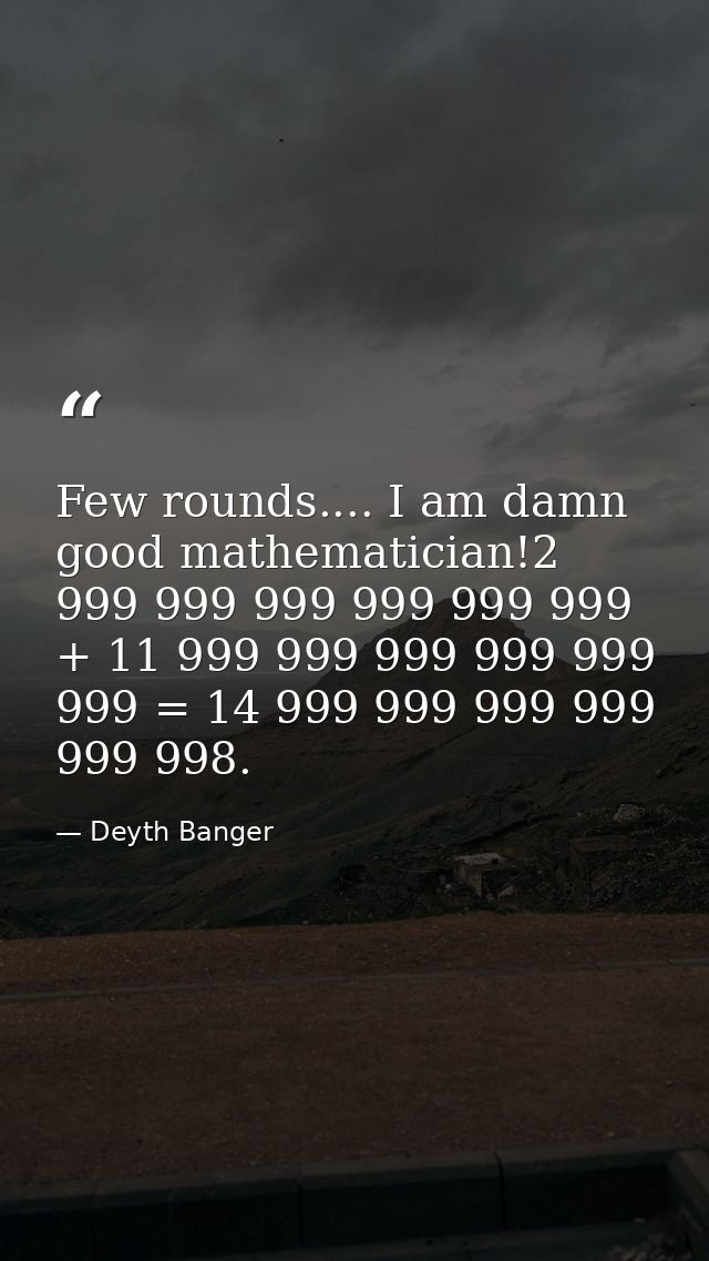 Few rounds.... I am damn good mathematician!2 999 999 999 999 999 999 + 11 999 999 999 999 999 999 = 14 999 999 999 999  — Deyth Banger
