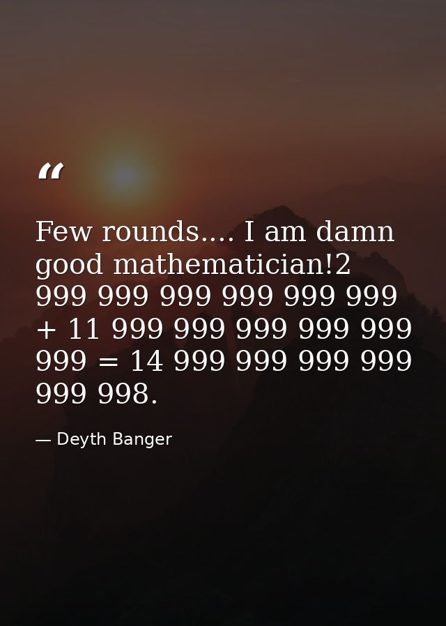 Few rounds.... I am damn good mathematician!2 999 999 999 999 999 999 + 11 999 999 999 999 999 999 = 14 999 999 999 999  — Deyth Banger