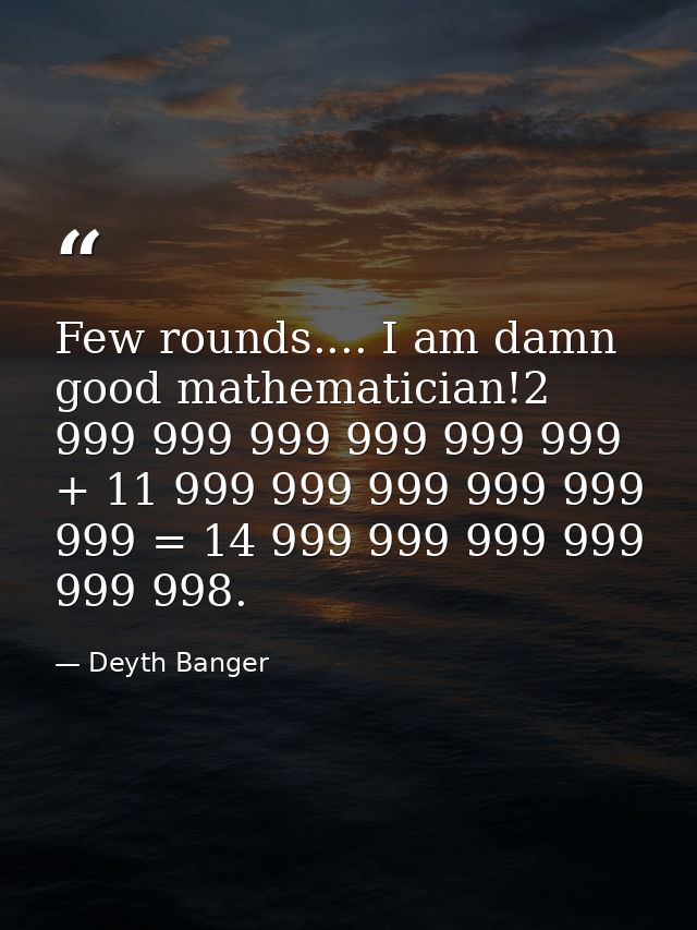 Few rounds.... I am damn good mathematician!2 999 999 999 999 999 999 + 11 999 999 999 999 999 999 = 14 999 999 999 999  — Deyth Banger