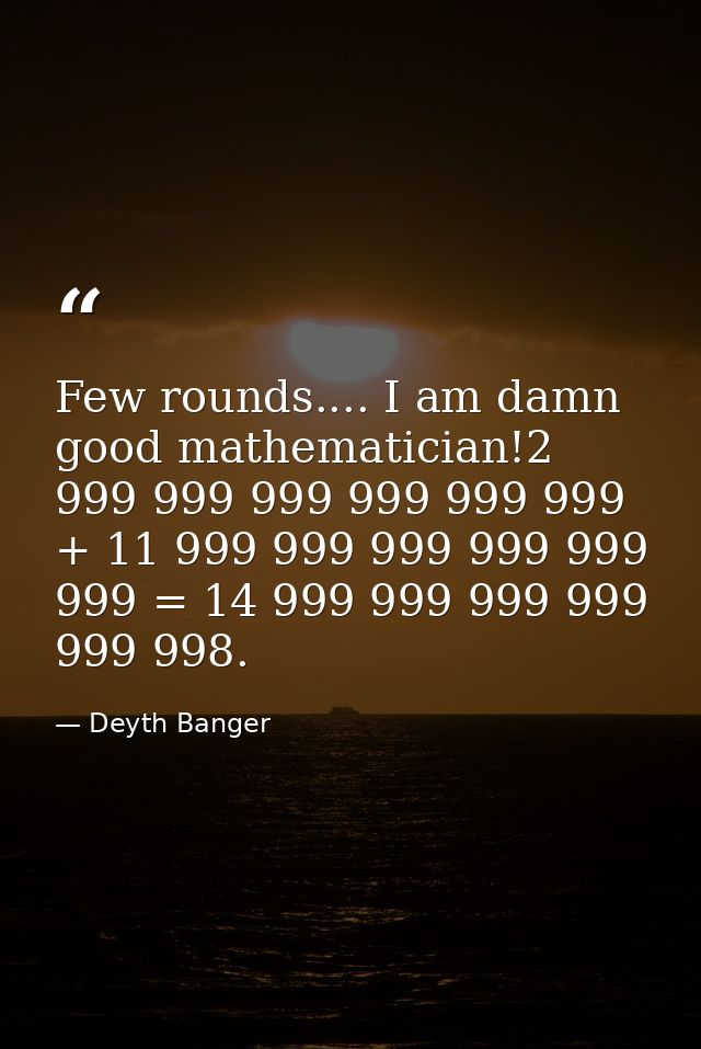 Few rounds.... I am damn good mathematician!2 999 999 999 999 999 999 + 11 999 999 999 999 999 999 = 14 999 999 999 999  — Deyth Banger