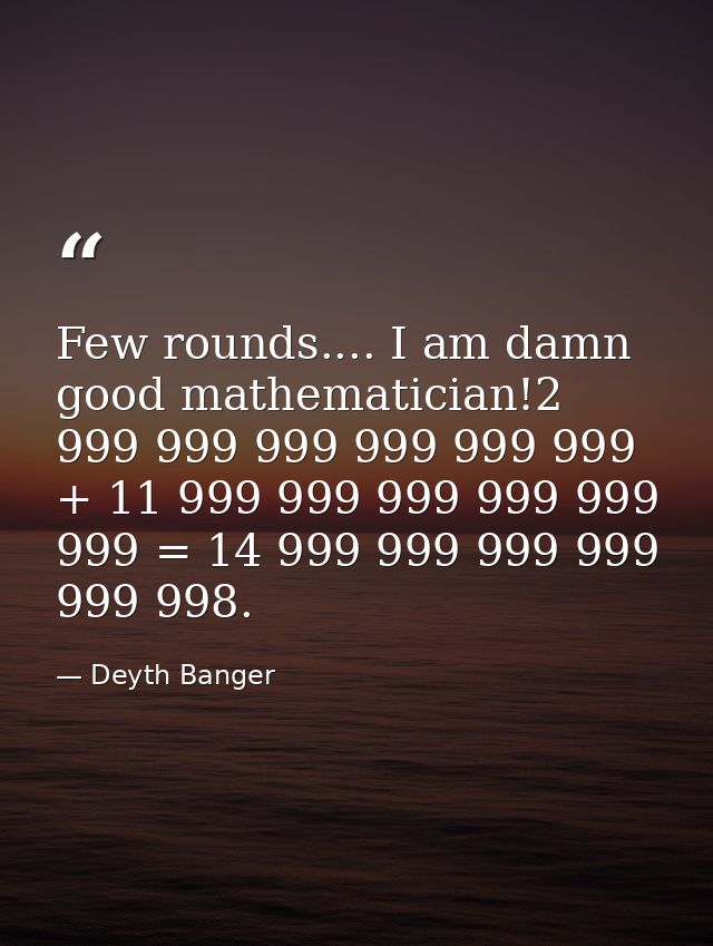 Few rounds.... I am damn good mathematician!2 999 999 999 999 999 999 + 11 999 999 999 999 999 999 = 14 999 999 999 999  — Deyth Banger