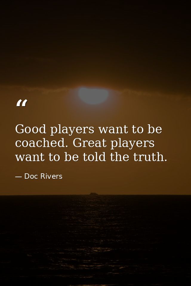 Good players want to be coached. Great players want to be told the truth. — Doc Rivers