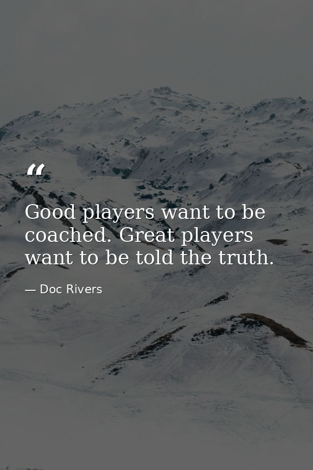 Good players want to be coached. Great players want to be told the truth. — Doc Rivers