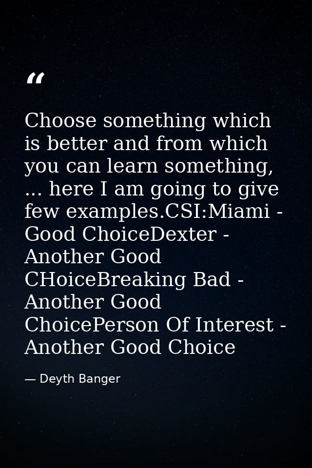 Choose something which is better and from which you can learn something, ... here I am going to give few examples.CSI:Mi — Deyth Banger
