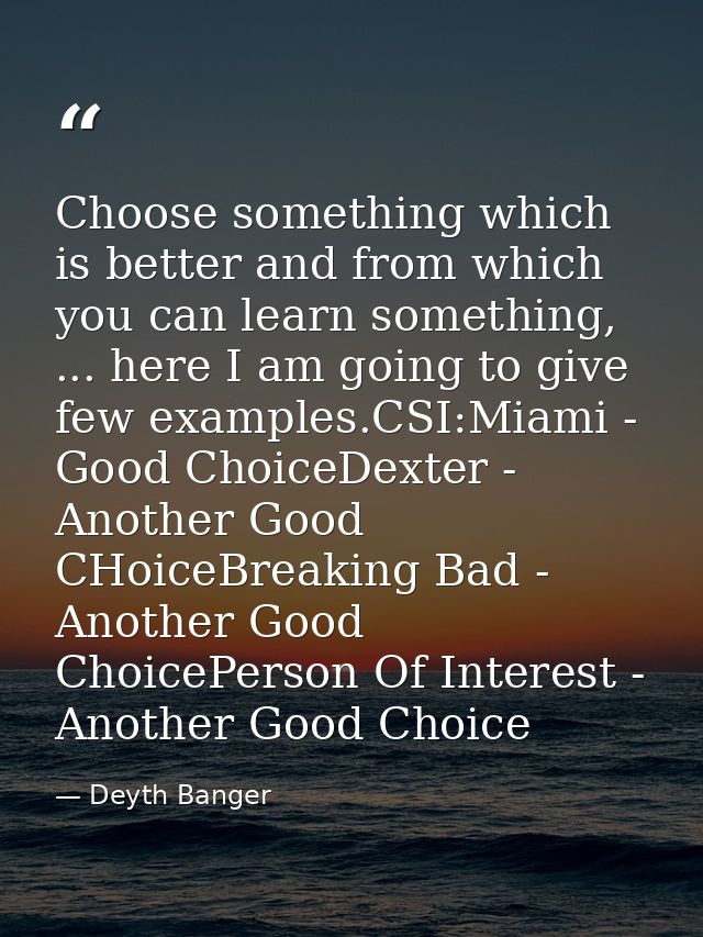 Choose something which is better and from which you can learn something, ... here I am going to give few examples.CSI:Mi — Deyth Banger