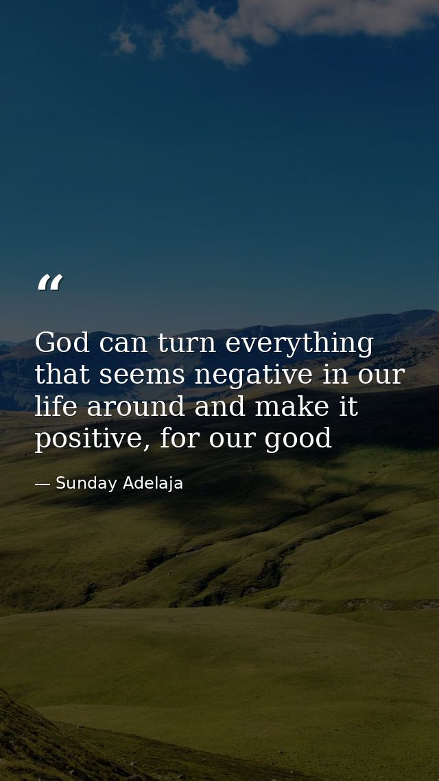 God can turn everything that seems negative in our life around and make it positive, for our good — Sunday Adelaja