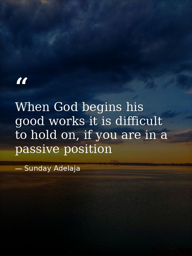 When God begins his good works it is difficult to hold on, if you are in a passive position — Sunday Adelaja