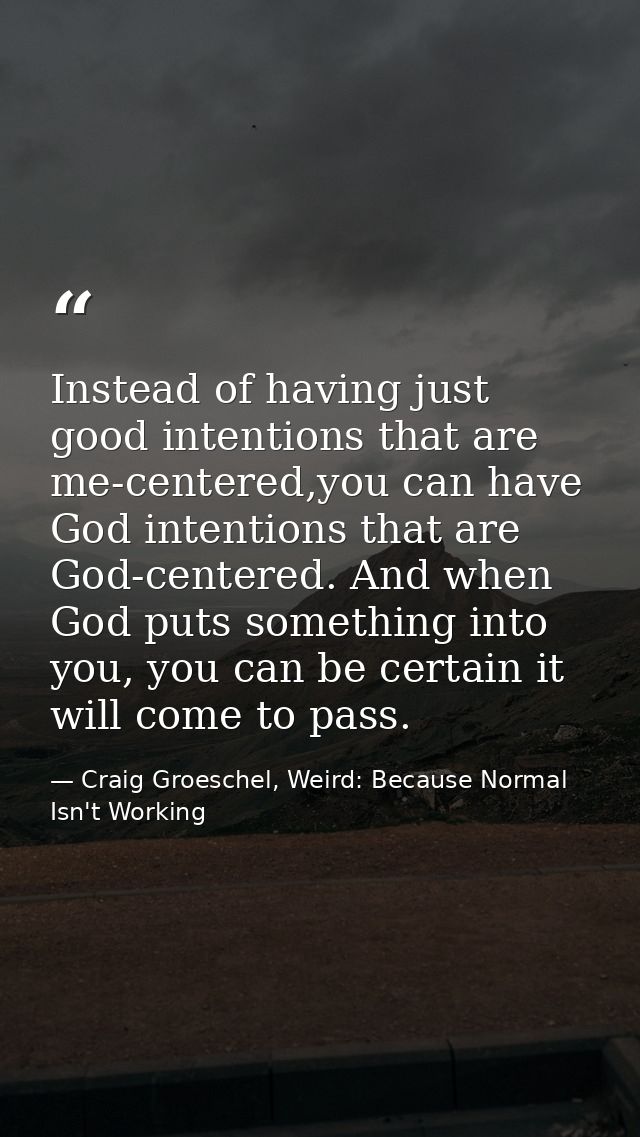 Instead of having just good intentions that are me-centered,you can have God intentions that are God-centered. And when  — Craig Groeschel, Weird: Because Normal Isn't Working