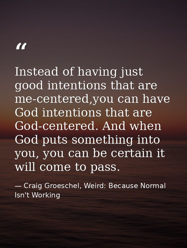 Instead of having just good intentions that are me-centered,you can have God intentions that are God-centered. And when  — Craig Groeschel, Weird: Because Normal Isn't Working