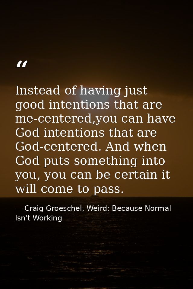 Instead of having just good intentions that are me-centered,you can have God intentions that are God-centered. And when  — Craig Groeschel, Weird: Because Normal Isn't Working