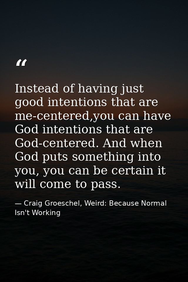 Instead of having just good intentions that are me-centered,you can have God intentions that are God-centered. And when  — Craig Groeschel, Weird: Because Normal Isn't Working