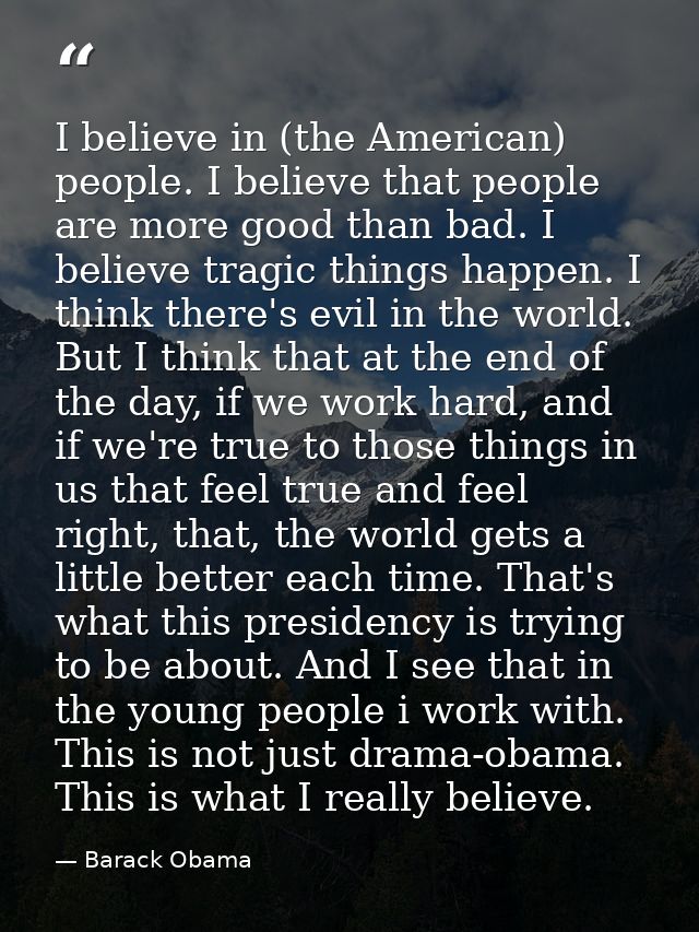 I believe in (the American) people. I believe that people are more good than bad. I believe tragic things happen. I thin — Barack Obama