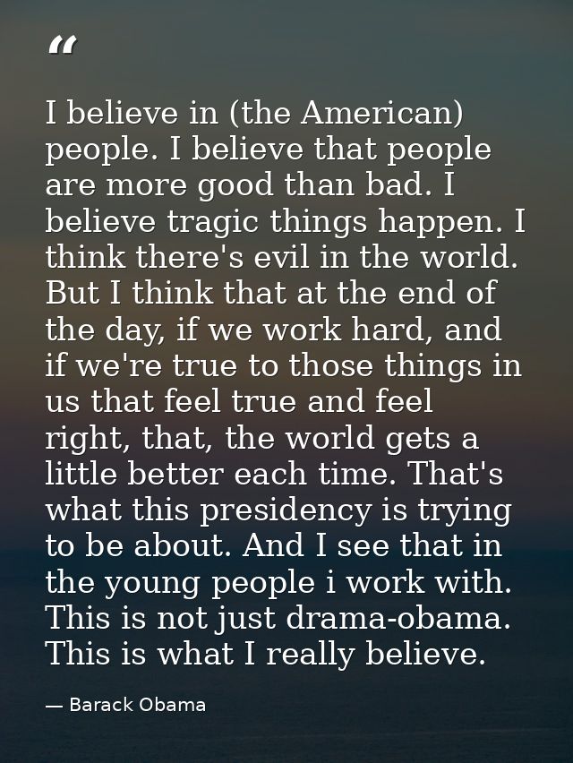 I believe in (the American) people. I believe that people are more good than bad. I believe tragic things happen. I thin — Barack Obama