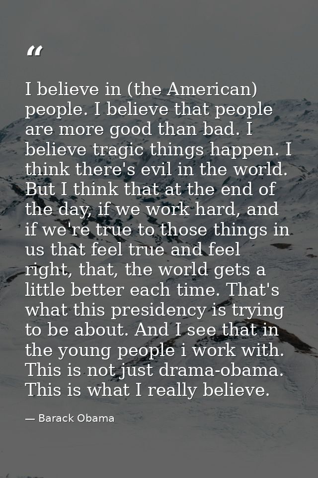 I believe in (the American) people. I believe that people are more good than bad. I believe tragic things happen. I thin — Barack Obama