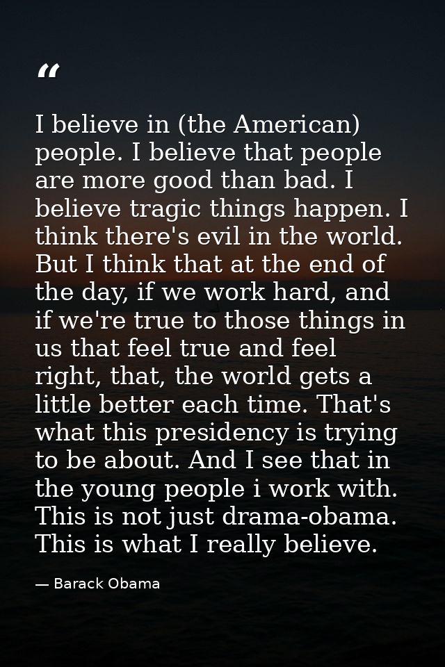 I believe in (the American) people. I believe that people are more good than bad. I believe tragic things happen. I thin — Barack Obama