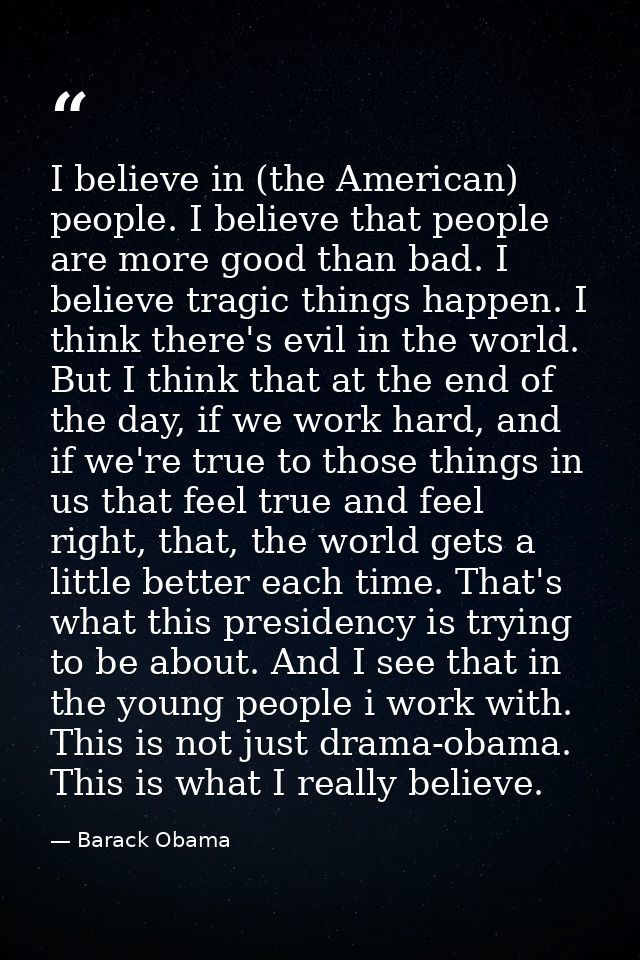 I believe in (the American) people. I believe that people are more good than bad. I believe tragic things happen. I thin — Barack Obama