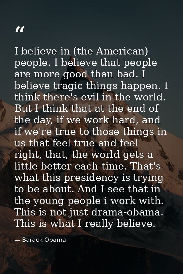 I believe in (the American) people. I believe that people are more good than bad. I believe tragic things happen. I thin — Barack Obama