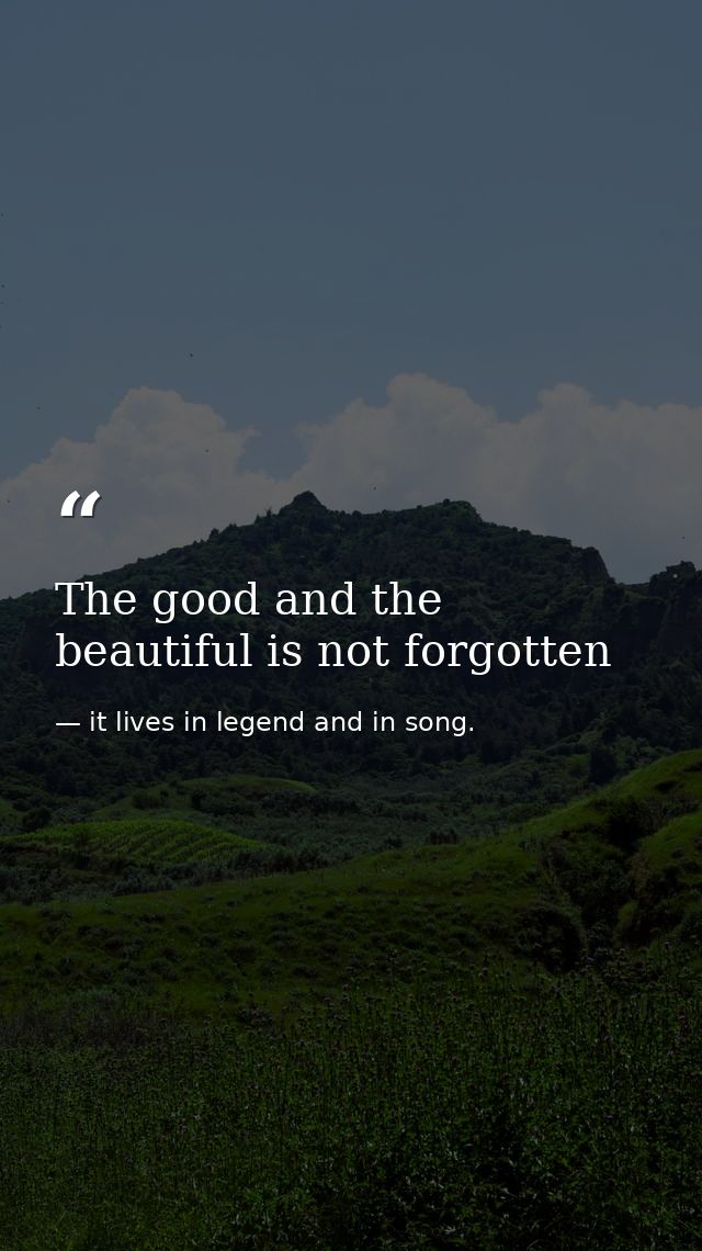 The good and the beautiful is not forgotten — it lives in legend and in song.