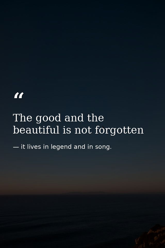 The good and the beautiful is not forgotten — it lives in legend and in song.