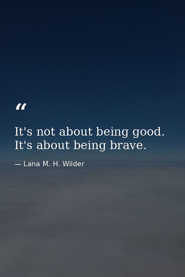It's not about being good. It's about being brave. — Lana M. H. Wilder