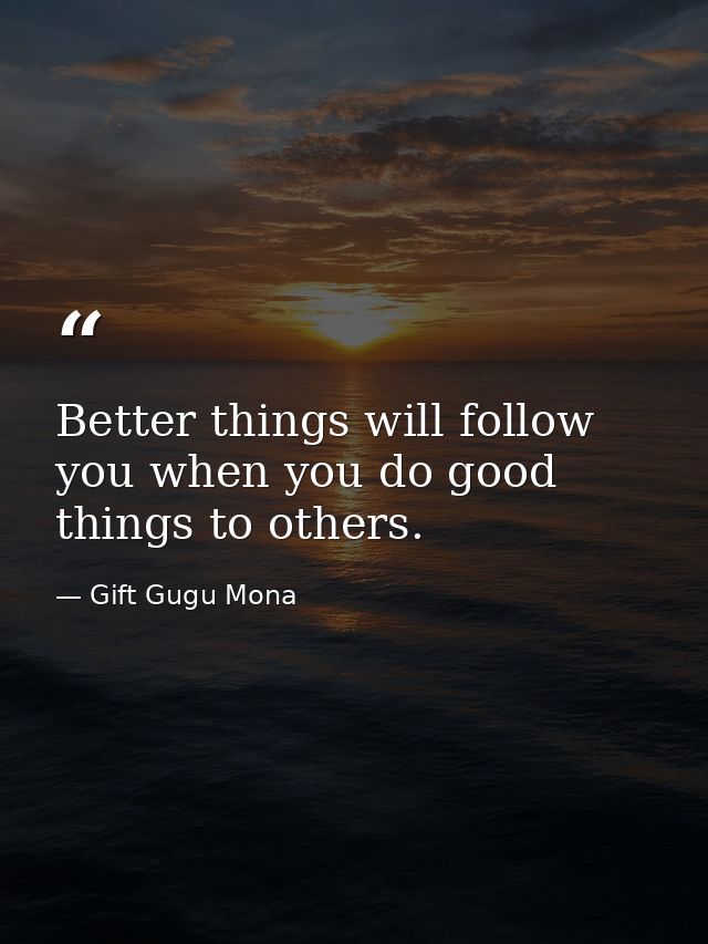 Better things will follow you when you do good things to others. — Gift Gugu Mona