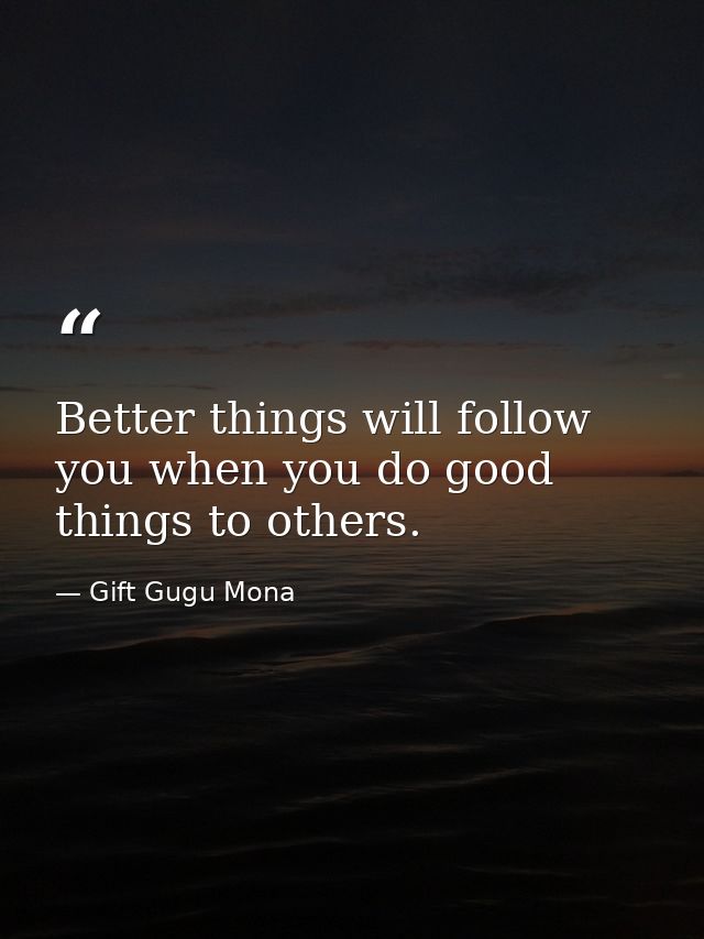 Better things will follow you when you do good things to others. — Gift Gugu Mona