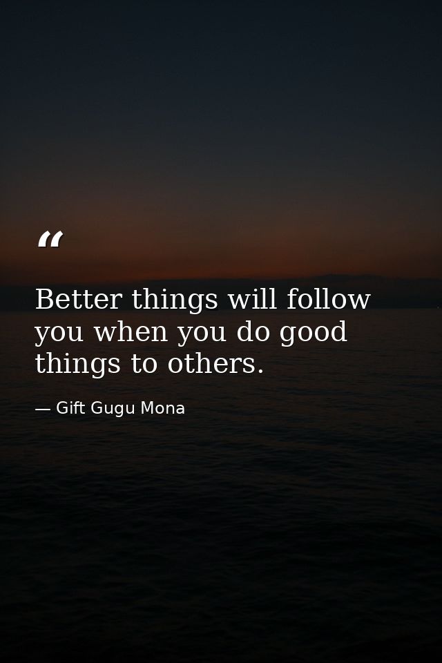 Better things will follow you when you do good things to others. — Gift Gugu Mona