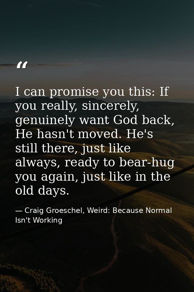 I can promise you this: If you really, sincerely, genuinely want God back, He hasn't moved. He's still there, just like  — Craig Groeschel, Weird: Because Normal Isn't Working