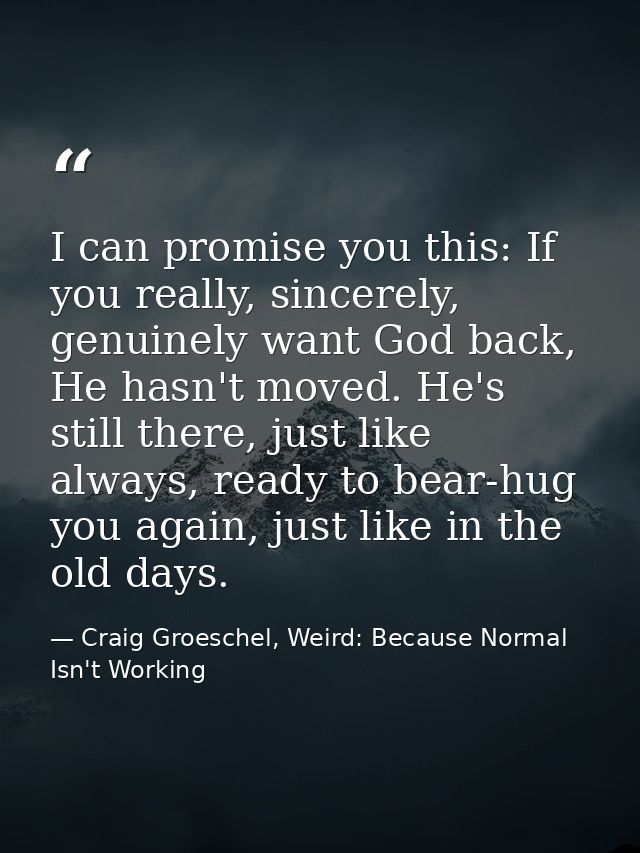 I can promise you this: If you really, sincerely, genuinely want God back, He hasn't moved. He's still there, just like  — Craig Groeschel, Weird: Because Normal Isn't Working