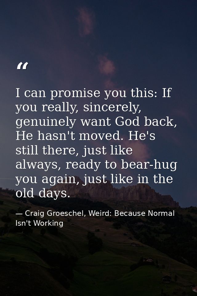 I can promise you this: If you really, sincerely, genuinely want God back, He hasn't moved. He's still there, just like  — Craig Groeschel, Weird: Because Normal Isn't Working