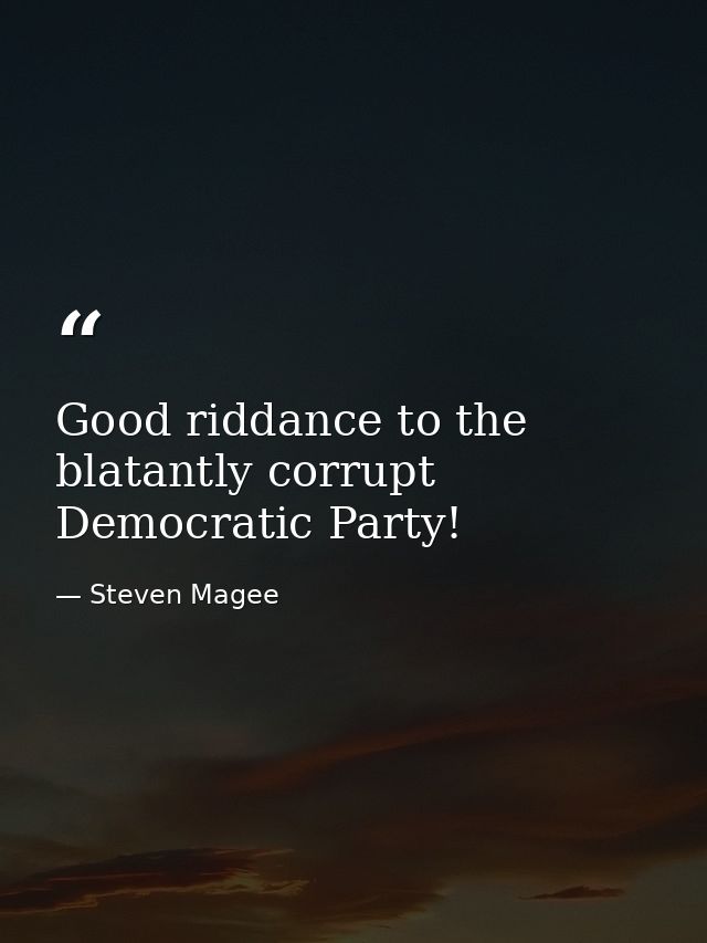 Good riddance to the blatantly corrupt Democratic Party! — Steven Magee