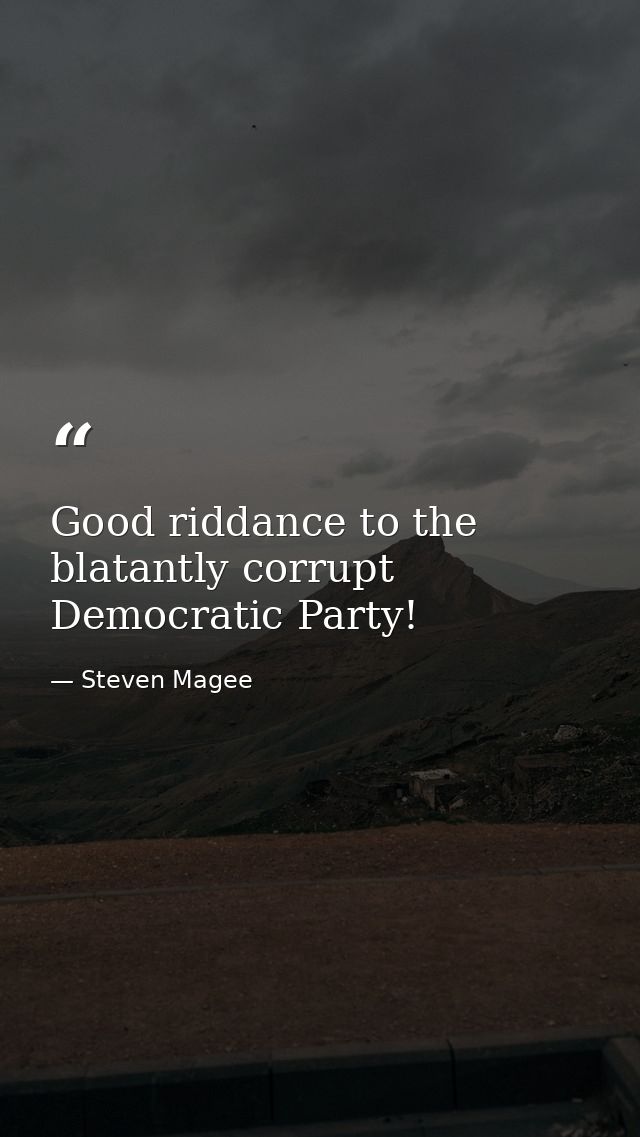 Good riddance to the blatantly corrupt Democratic Party! — Steven Magee