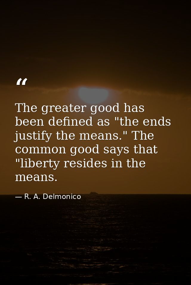 The greater good has been defined as "the ends justify the means." The common good says that "liberty resides in the mea — R. A. Delmonico