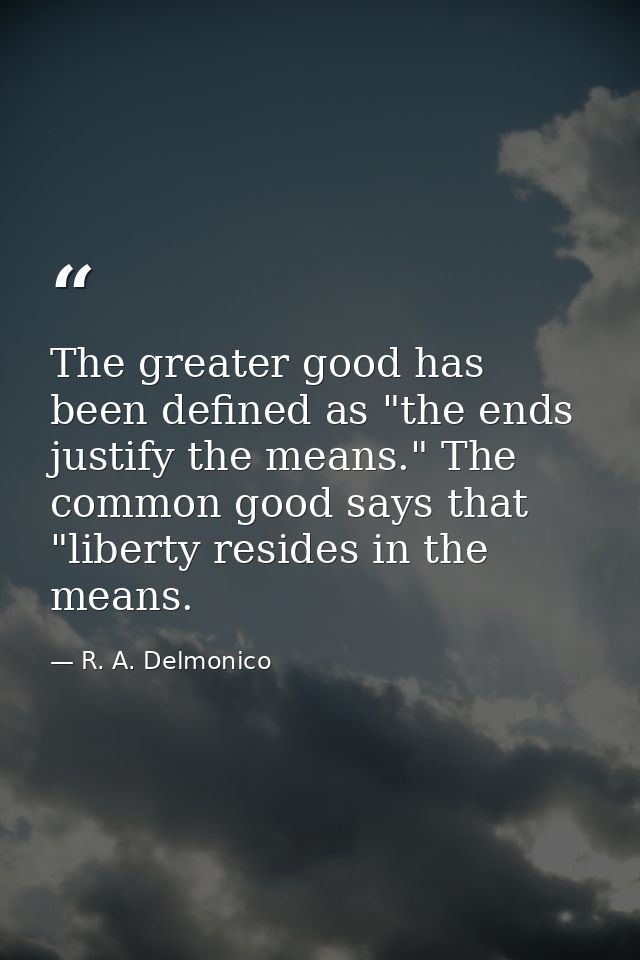 The greater good has been defined as "the ends justify the means." The common good says that "liberty resides in the mea — R. A. Delmonico