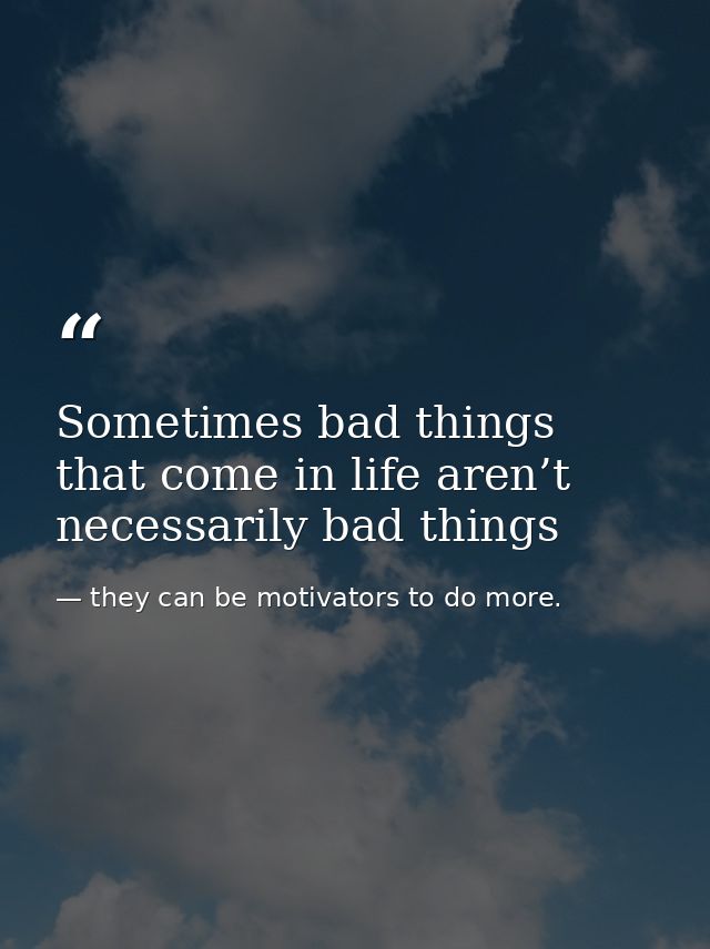 Sometimes bad things that come in life aren’t necessarily bad things — they can be motivators to do more.