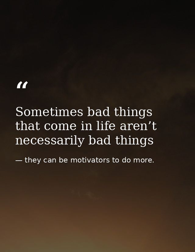 Sometimes bad things that come in life aren’t necessarily bad things — they can be motivators to do more.