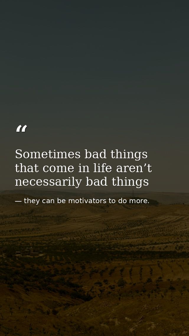 Sometimes bad things that come in life aren’t necessarily bad things — they can be motivators to do more.