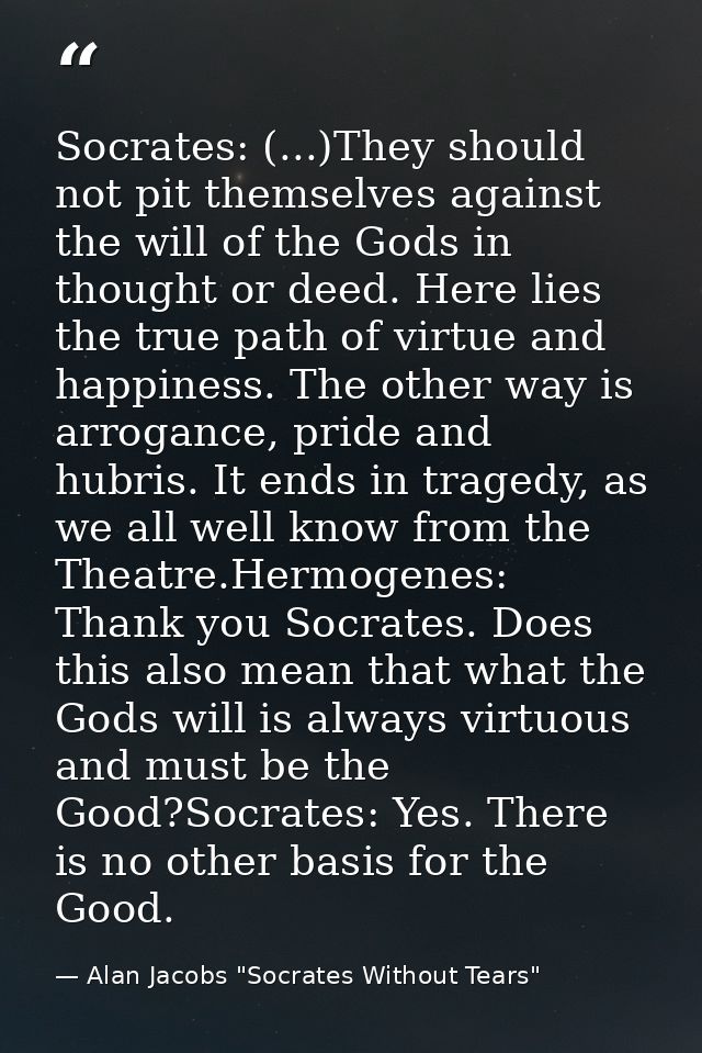 Socrates: (...)They should not pit themselves against the will of the Gods in thought or deed. Here lies the true path o — Alan Jacobs "Socrates Without Tears"